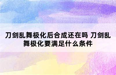 刀剑乱舞极化后合成还在吗 刀剑乱舞极化要满足什么条件